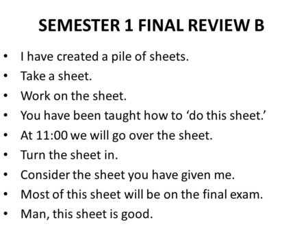 SEMESTER 1 FINAL REVIEW B I have created a pile of sheets. Take a sheet. Work on the sheet. You have been taught how to ‘do this sheet.’ At 11:00 we will.