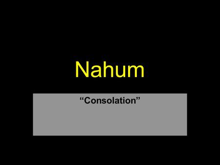 Nahum “Consolation”. Introduction Although a contemporary of Zephaniah, Habakkuk, and Jeremiah –Nahum is not addressed primarily to Judah, but to Assyria.