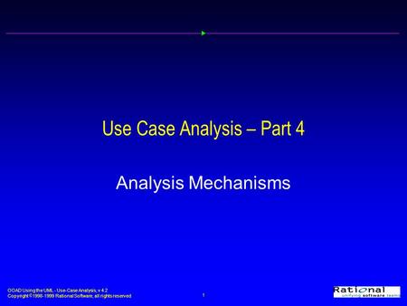 OOAD Using the UML - Use-Case Analysis, v 4.2 Copyright  1998-1999 Rational Software, all rights reserved 1 Use Case Analysis – Part 4 Analysis Mechanisms.