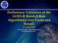 1 Preliminary Validation of the GOES-R Rainfall Rate Algorithm(s) over Guam and Hawaii 30 June 2016 Presented By: Bob Kuligowski NOAA/NESDIS/STAR.