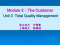 Module 2 ： The Customer Unit 3 Total Quality Management 松江电大 卢翌春 上海电大 倪锦诚.