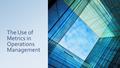 The Use of Metrics in Operations Management. Operations Management & Metrics So far in class we have learned about what operations management is, how.