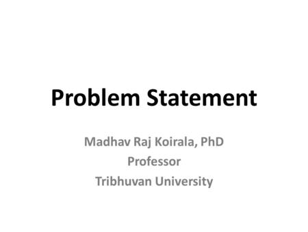 Problem Statement Madhav Raj Koirala, PhD Professor Tribhuvan University.