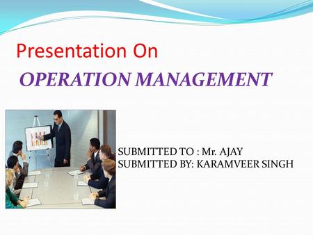 Presentation On OPERATION MANAGEMENT SUBMITTED TO : Mr. AJAY SUBMITTED BY: KARAMVEER SINGH.