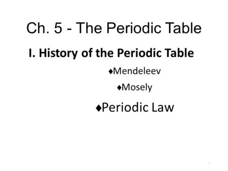 Ch. 5 - The Periodic Table I. History of the Periodic Table  Mendeleev  Mosely  Periodic Law 1.