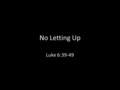 No Letting Up Luke 6:39-49. Last week looked at our relationships with others. – This week the sermon looks within-the relationship you have with yourself.