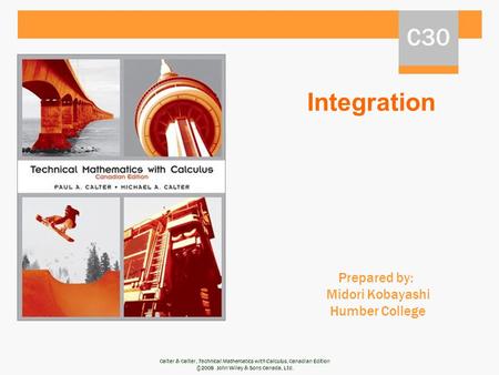 Calter & Calter, Technical Mathematics with Calculus, Canadian Edition ©2008 John Wiley & Sons Canada, Ltd. Integration Prepared by: Midori Kobayashi Humber.