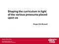 Shaping the curriculum in light of the various pressures placed upon us Roger Dill-Russell.