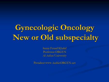 Gynecologic Oncology New or Old subspecialty Samir Fouad Khalaf Professor OBGYN Al-Azhar University President www.ArabicOBGYN.net.