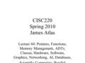 CISC220 Spring 2010 James Atlas Lecture 04: Pointers, Functions, Memory Management, ADTs, Classes, Hardware, Software, Graphics, Networking, AI, Databases,