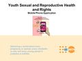 Youth Sexual and Reproductive Health and Rights Mobile Phone Application Delivering a world where every pregnancy is wanted, every childbirth is safe and.