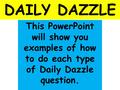 DAILY DAZZLE This PowerPoint will show you examples of how to do each type of Daily Dazzle question.