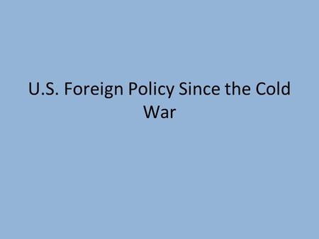 U.S. Foreign Policy Since the Cold War. Goals and Policies Foreign aid – giving financial help to countries Humanitarian aid – providing help after natural.