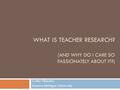 WHAT IS TEACHER RESEARCH? (AND WHY DO I CARE SO PASSIONATELY ABOUT IT?) Cathy Fleischer Eastern Michigan University.