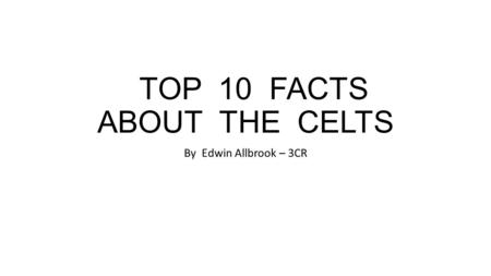 TOP 10 FACTS ABOUT THE CELTS By Edwin Allbrook – 3CR.