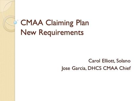 CMAA Claiming Plan New Requirements Carol Elliott, Solano Jose Garcia, DHCS CMAA Chief.