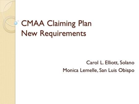 CMAA Claiming Plan New Requirements Carol L. Elliott, Solano Monica Lemelle, San Luis Obispo.