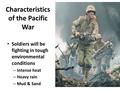 Characteristics of the Pacific War Soldiers will be fighting in tough environmental conditions – Intense heat – Heavy rain – Mud & Sand.