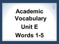 Academic Vocabulary Unit E Words 1-5. Malcolm found it hard to articulate his feelings to his crush. Articulate: (v.) to express ideas clearly and effectively.