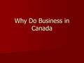 Why Do Business in Canada. Lower Production and Business Costs -Domestic factories -Domestic factories -No shipping costs -No shipping costs -No tariffs.