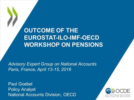 OUTCOME OF THE EUROSTAT-ILO-IMF-OECD WORKSHOP ON PENSIONS Paul Goebel Policy Analyst National Accounts Division, OECD Advisory Expert Group on National.