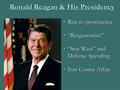 Ronald Reagan & His Presidency Rise to prominenceRise to prominence “Reaganomics”“Reaganomics” “Star Wars” and Defense Spending“Star Wars” and Defense.