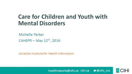 Canadian Institute for Health Information Care for Children and Youth with Mental Disorders 1 Michelle Parker CAHSPR.