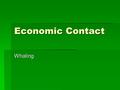 Economic Contact Whaling. Context  Deep sea ocean whaling commences during the years 1791-92 with the arrival of the whaler William and Ann.  1792 the.