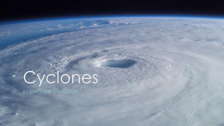 Cyclones BY MATTHEW DAVIDSON. What are cyclones? This is important when we're talking about ocean storms because the location of the storm determines.