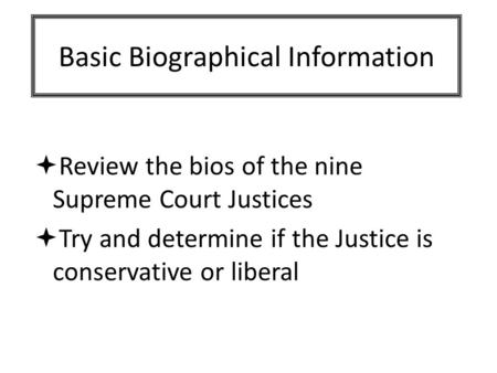 Basic Biographical Information  Review the bios of the nine Supreme Court Justices  Try and determine if the Justice is conservative or liberal.