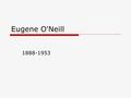 Eugene O'Neill 1888-1953. Eugene O'Neill  Eugene Gladstone O'Neill (16 October 1888 – 27 November 1953) was an American playwright, and Nobel laureate.