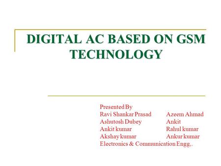 DIGITAL AC BASED ON GSM TECHNOLOGY Presented By Ravi Shankar PrasadAzeem Ahmad Ashutosh DubeyAnkit Ankit kumarRahul kumar Akshay kumarAnkur kumar Electronics.