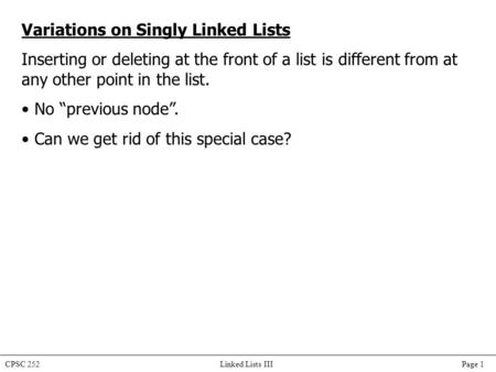 CPSC 252 Linked Lists III Page 1 Variations on Singly Linked Lists Inserting or deleting at the front of a list is different from at any other point in.