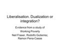 Liberalisation. Dualization or integration? Evidence from a study of Working Poverty Neil Fraser, Rodolfo Gutierrez, Ramon Pena-Casas.