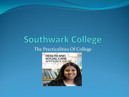 The Practicalities Of College. Welcome Southwark College The educational elements of an apprenticeship The tailoring of qualifications A typical work.