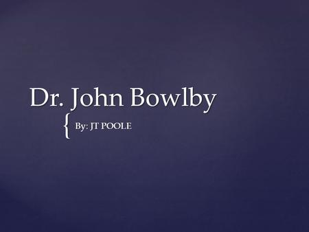 { Dr. John Bowlby By: JT POOLE. - British psychologist, psychiatrist, and psychoanalyst, notable for his interest in child development and for his pioneering.