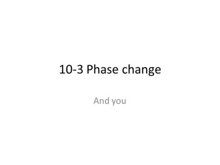 10-3 Phase change And you. 2.09 J/g 0 C --- 333.5 -------- 4.18 J/g 0 C ------2264----- 1.84 J/g 0 C J/g J/g solid s/l liquid l/g gas.