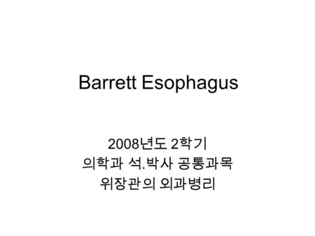 Barrett Esophagus 2008 년도 2 학기 의학과 석. 박사 공통과목 위장관의 외과병리.