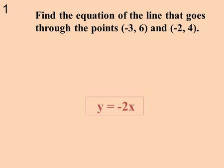 1 Find the equation of the line that goes through the points (-3, 6) and (-2, 4). y = -2x.