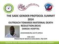 THE SADC GENDER PROTOCOL SUMMIT 2014 OUTREACH TOWARDS MATERNAL DEATH REDUCTION (RCH) DAREDA HOSPITAL JOHANNESBURG, SOUTH AFRICA MAY, 2014 PRESENTED BY.