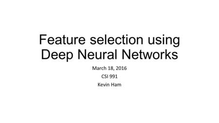 Feature selection using Deep Neural Networks March 18, 2016 CSI 991 Kevin Ham.