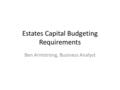 Estates Capital Budgeting Requirements Ben Armstrong, Business Analyst.