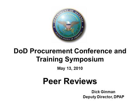 DoD Procurement Conference and Training Symposium May 13, 2010 Peer Reviews Dick Ginman Deputy Director, DPAP.