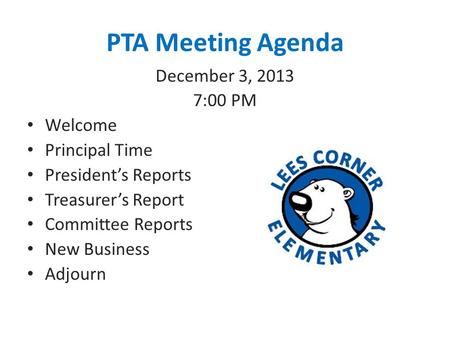 PTA Meeting Agenda December 3, 2013 7:00 PM Welcome Principal Time President’s Reports Treasurer’s Report Committee Reports New Business Adjourn.