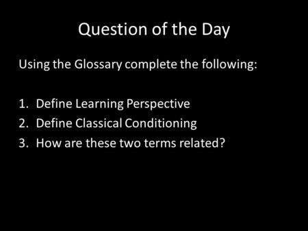 Question of the Day Using the Glossary complete the following: 1.Define Learning Perspective 2.Define Classical Conditioning 3.How are these two terms.