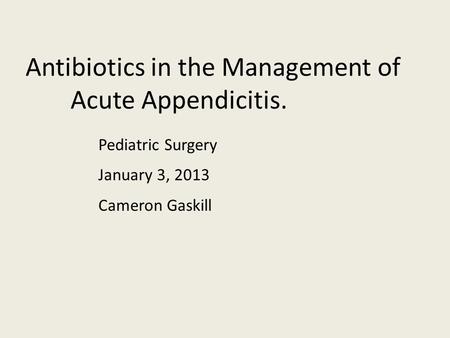 Antibiotics in the Management of Acute Appendicitis. Pediatric Surgery Cameron Gaskill January 3, 2013.