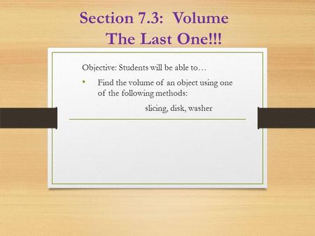 Section 7.3: Volume The Last One!!! Objective: Students will be able to… Find the volume of an object using one of the following methods: slicing, disk,