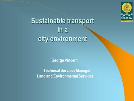 Sustainable transport in a city environment George Vincent Technical Services Manager Land and Environmental Services.