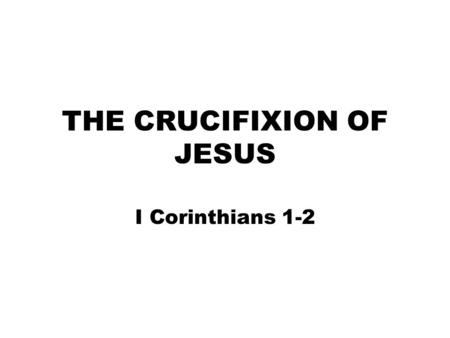 THE CRUCIFIXION OF JESUS I Corinthians 1-2. WHAT IS THE CROSS? Gruesome Shameful (Heb. 12:2) God’s plan (Acts 2:23) God’s love (John 15:13; Rom. 5:6-