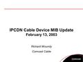 IPCDN Cable Device MIB Update February 13, 2003 Richard Woundy Comcast Cable.